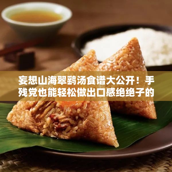 妄想山海翠鷂湯食譜大公開(kāi)！手殘黨也能輕松做出口感絕絕子的秘方